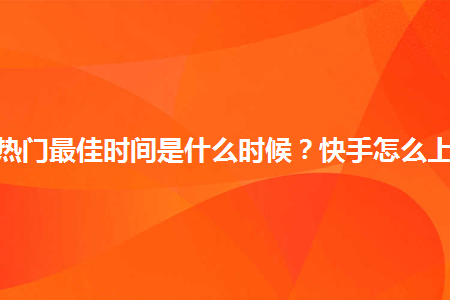 快手容易上热门时间点_快手上热门的时间_快手时候时间段容易热门