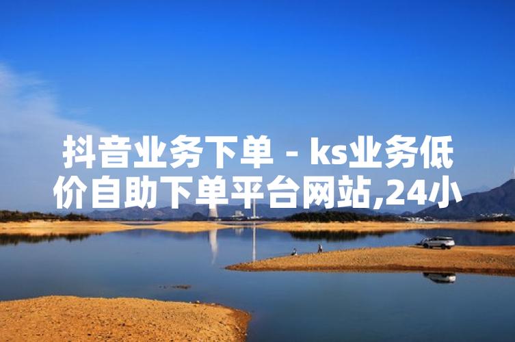 ks播放量低价下单平台_KS下单平台商品品质_KS下单平台价格优势