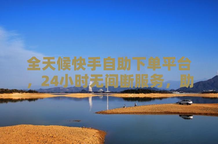 一元自助下单dy24小时平台_智能化简易化操作体验_快手业务秒刷网自助下单平台